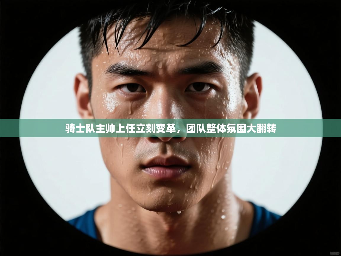 骑士队主帅上任立刻变革，团队整体氛围大翻转