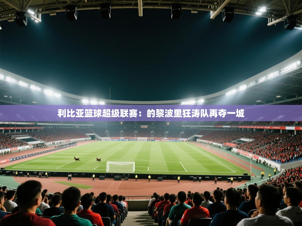 利比亚篮球超级联赛：的黎波里狂涛队再夺一城  第1张