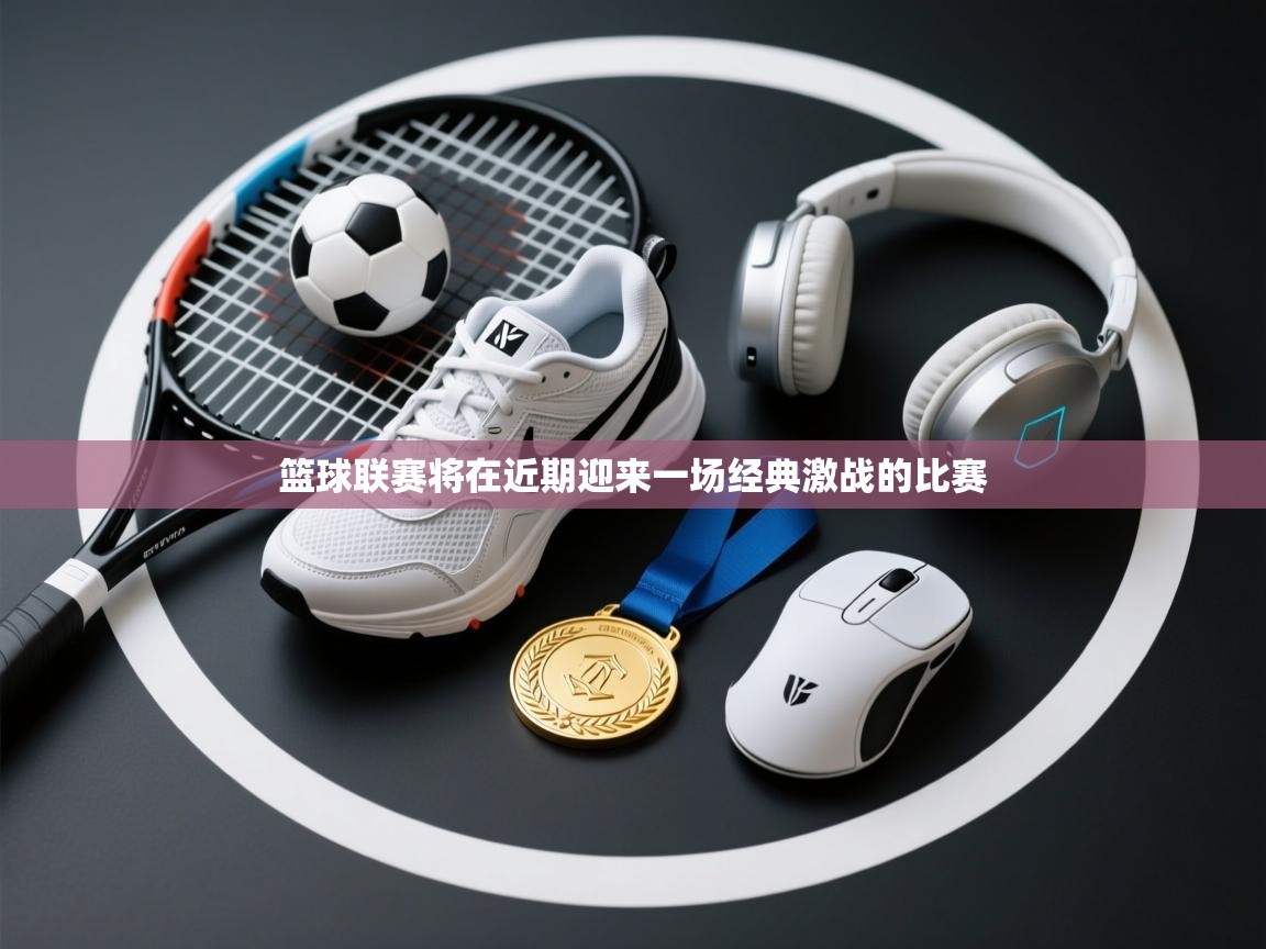 篮球联赛将在近期迎来一场经典激战的比赛