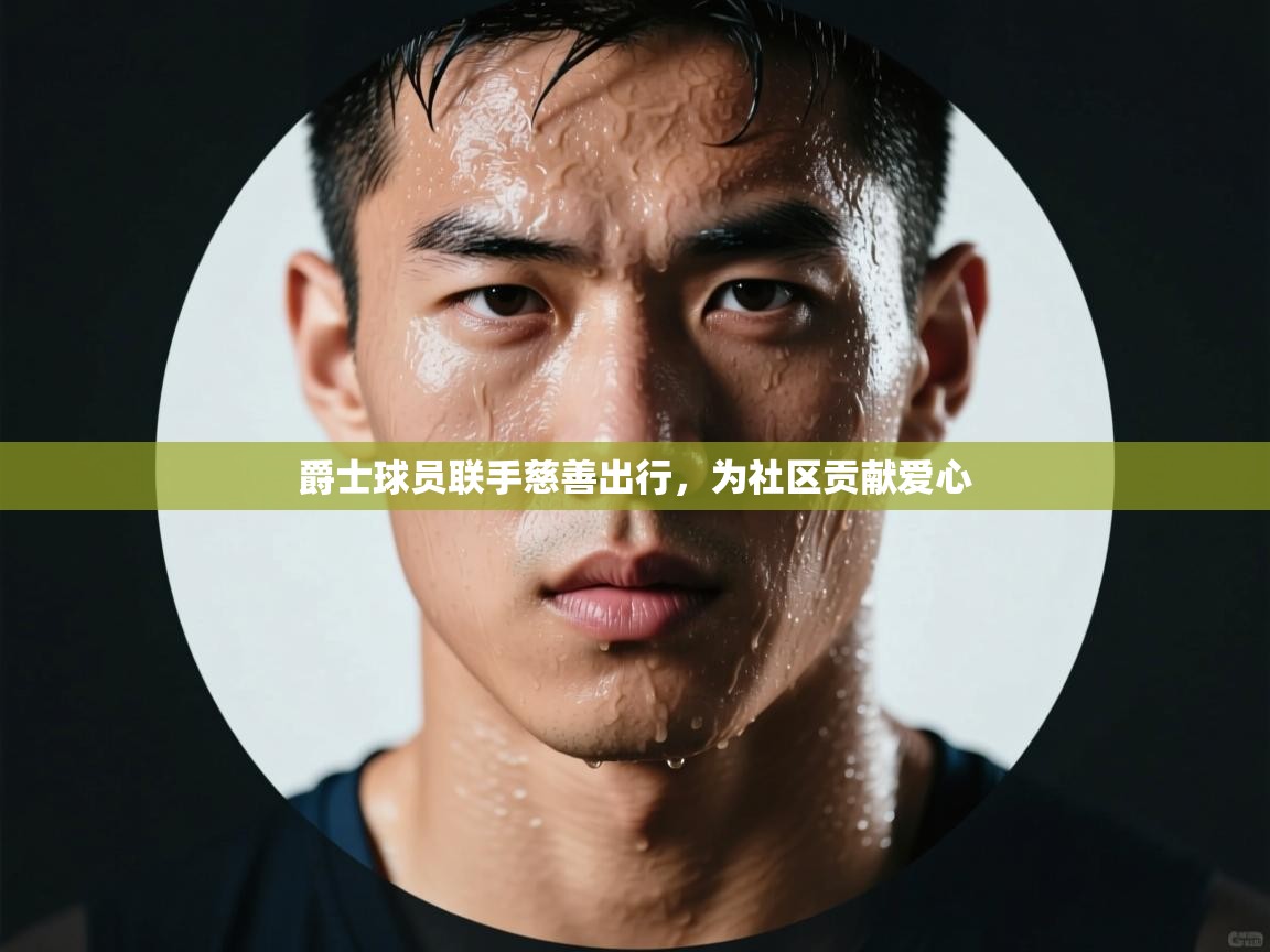 爵士球员联手慈善出行，为社区贡献爱心