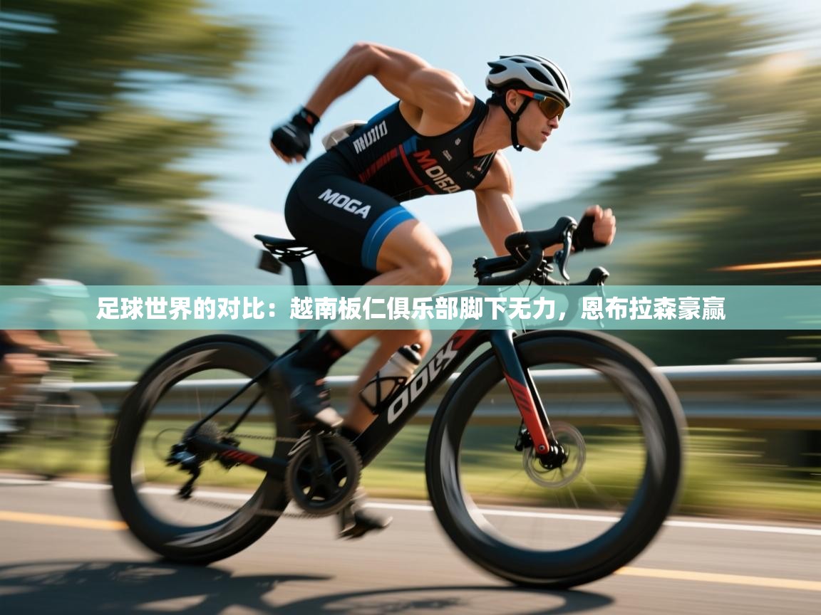 足球世界的对比：越南板仁俱乐部脚下无力，恩布拉森豪赢
